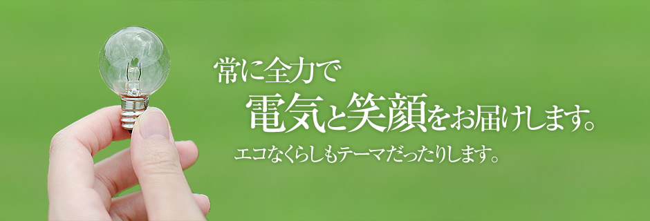 常に全力で電気と笑顔をお届けします。エコなくらしもテーマだったりします。